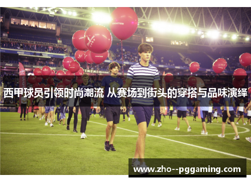西甲球员引领时尚潮流 从赛场到街头的穿搭与品味演绎 西甲球员引领时尚潮流 从赛场到街头的穿搭与品味演绎