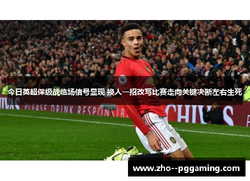 今日英超保级战临场信号显现 换人一招改写比赛走向关键决断左右生死 今日英超保级战临场信号显现 换人一招改写比赛走向关键决断左右生死