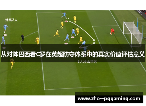 从对阵巴西看C罗在英超防守体系中的真实价值评估意义