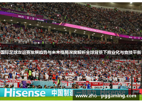 国际足球友谊赛发展趋势与未来格局深度解析全球背景下商业化与竞技平衡 国际足球友谊赛发展趋势与未来格局深度解析全球背景下商业化与竞技平衡