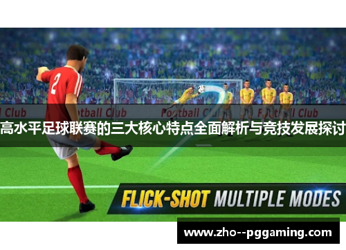 高水平足球联赛的三大核心特点全面解析与竞技发展探讨 高水平足球联赛的三大核心特点全面解析与竞技发展探讨