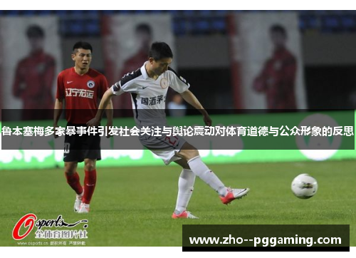 鲁本塞梅多家暴事件引发社会关注与舆论震动对体育道德与公众形象的反思 鲁本塞梅多家暴事件引发社会关注与舆论震动对体育道德与公众形象的反思