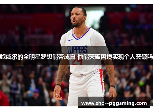 鲍威尔的全明星梦想能否成真 他能突破困境实现个人突破吗 鲍威尔的全明星梦想能否成真 他能突破困境实现个人突破吗