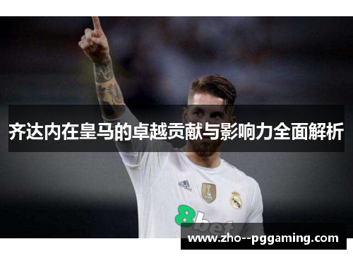 齐达内在皇马的卓越贡献与影响力全面解析