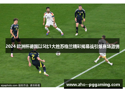 2024 欧洲杯德国以5比1大胜苏格兰精彩揭幕战引爆赛场激情 2024 欧洲杯德国以5比1大胜苏格兰精彩揭幕战引爆赛场激情