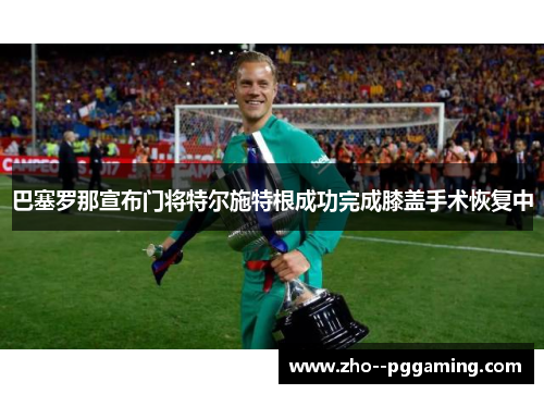 巴塞罗那宣布门将特尔施特根成功完成膝盖手术恢复中