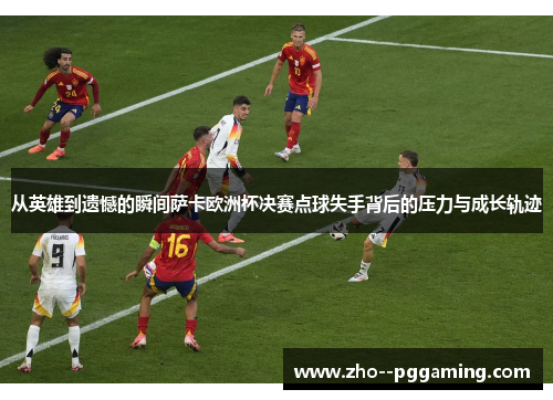 从英雄到遗憾的瞬间萨卡欧洲杯决赛点球失手背后的压力与成长轨迹 从英雄到遗憾的瞬间萨卡欧洲杯决赛点球失手背后的压力与成长轨迹