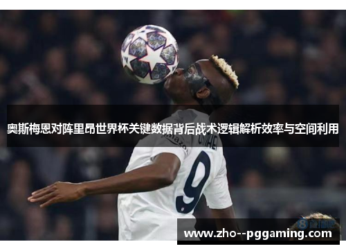 奥斯梅恩对阵里昂世界杯关键数据背后战术逻辑解析效率与空间利用