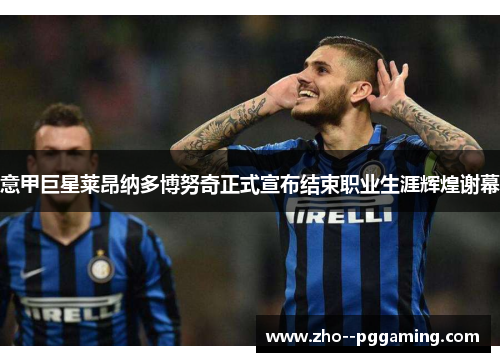 意甲巨星莱昂纳多博努奇正式宣布结束职业生涯辉煌谢幕