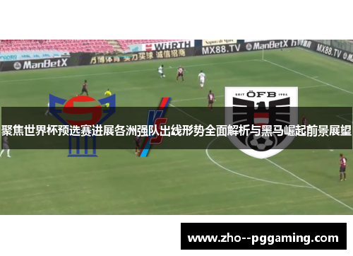 聚焦世界杯预选赛进展各洲强队出线形势全面解析与黑马崛起前景展望 聚焦世界杯预选赛进展各洲强队出线形势全面解析与黑马崛起前景展望