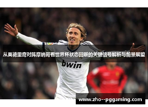 从莫德里奇对阵摩纳哥看世界杯状态回暖的关键信号解析与前景展望