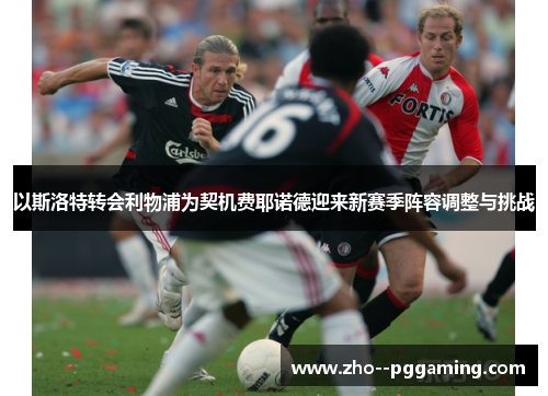 以斯洛特转会利物浦为契机费耶诺德迎来新赛季阵容调整与挑战