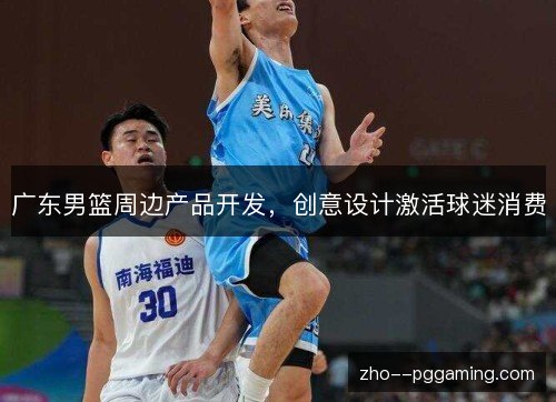 广东男篮周边产品开发，创意设计激活球迷消费